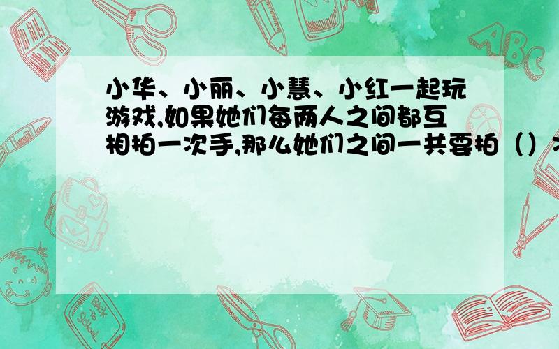 小华、小丽、小慧、小红一起玩游戏,如果她们每两人之间都互相拍一次手,那么她们之间一共要拍（）次手.