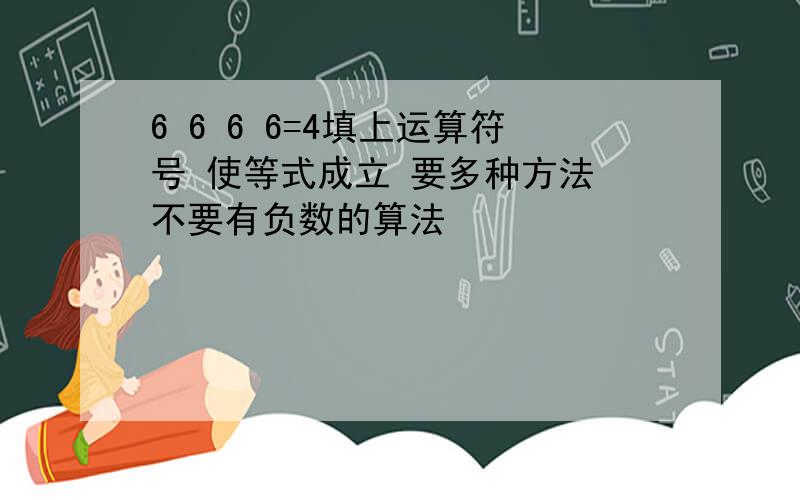 6 6 6 6=4填上运算符号 使等式成立 要多种方法 不要有负数的算法