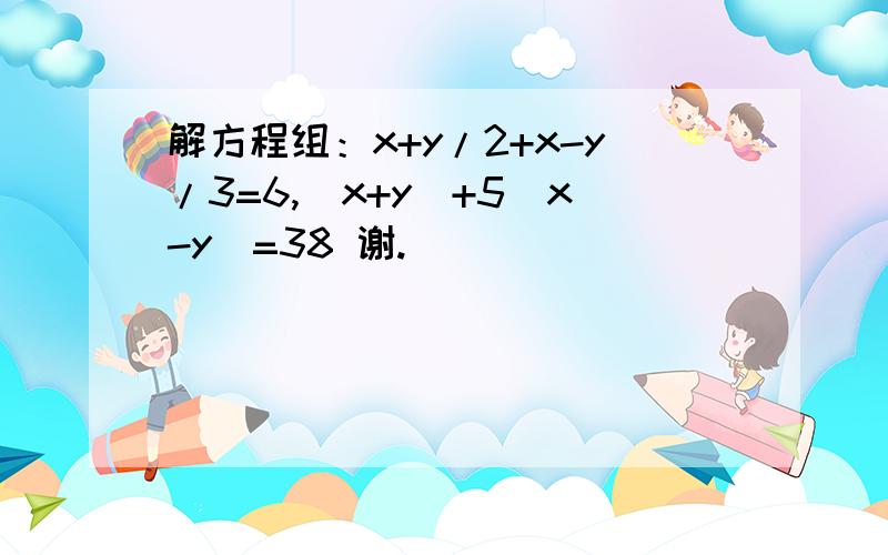 解方程组：x+y/2+x-y/3=6,（x+y）+5（x-y）=38 谢.