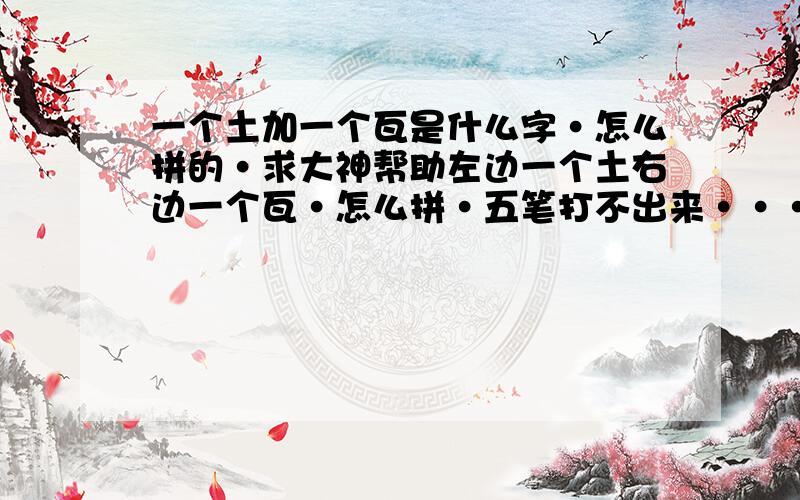 一个土加一个瓦是什么字·怎么拼的·求大神帮助左边一个土右边一个瓦·怎么拼·五笔打不出来···