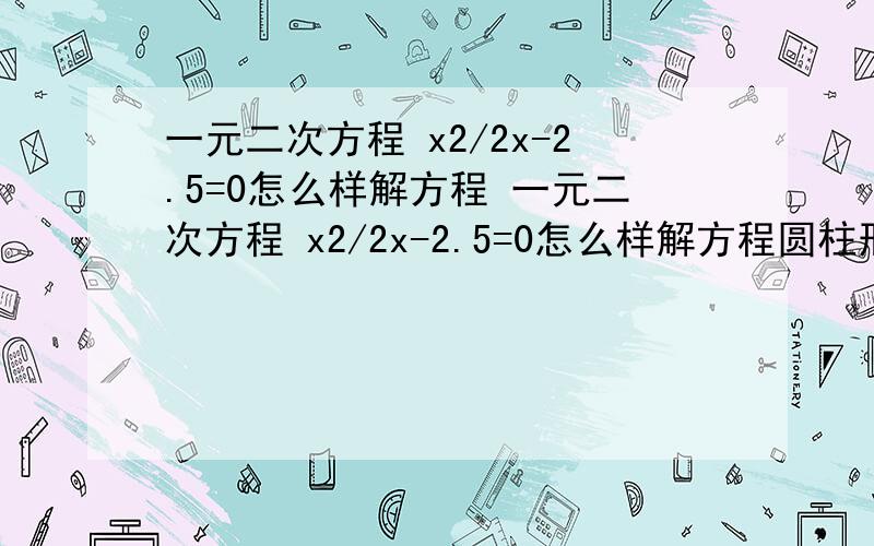 一元二次方程 x2/2x-2.5=0怎么样解方程 一元二次方程 x2/2x-2.5=0怎么样解方程圆柱形的侧面积是100平方厘米,它的体积是250立方厘米,求它的底面积是多少厘米?