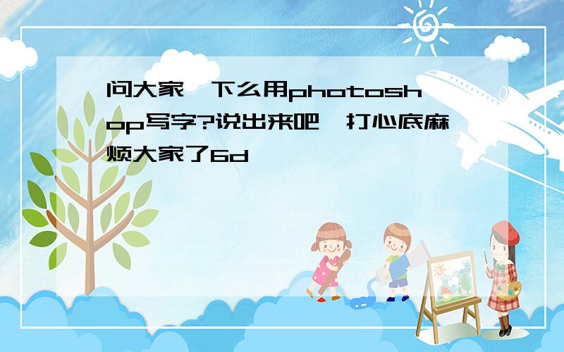 问大家一下么用photoshop写字?说出来吧,打心底麻烦大家了6d