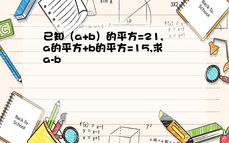 已知（a+b）的平方=21,a的平方+b的平方=15,求a-b