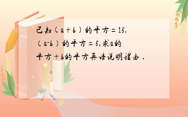 已知(a+b)的平方=15,（a-b）的平方=5,求a的平方+b的平方再请说明理由 ,