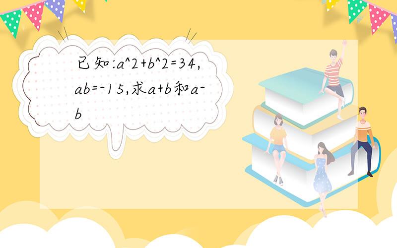 已知:a^2+b^2=34,ab=-15,求a+b和a-b