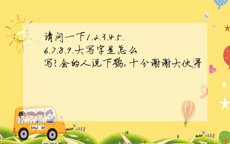 请问一下1.2.3.4.5.6.7.8.9.大写字是怎么写?会的人说下嘛,十分谢谢大伙寻