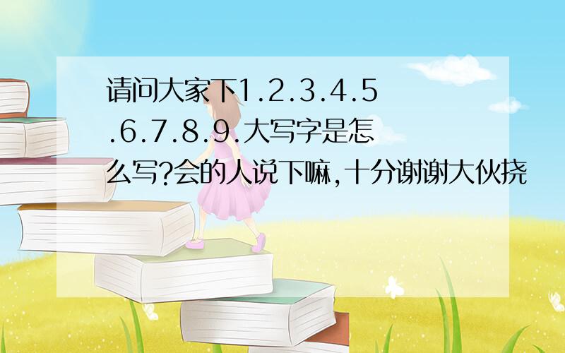 请问大家下1.2.3.4.5.6.7.8.9.大写字是怎么写?会的人说下嘛,十分谢谢大伙挠