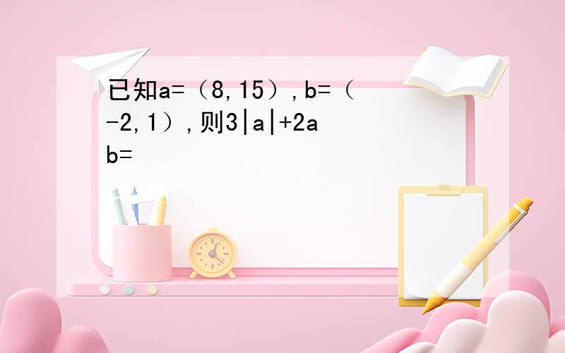 已知a=（8,15）,b=（-2,1）,则3|a|+2ab=