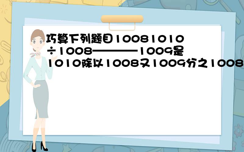 巧算下列题目10081010÷1008————1009是1010除以1008又1009分之1008