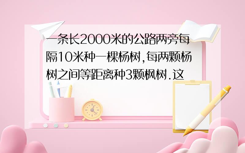 一条长2000米的公路两旁每隔10米种一棵杨树,每两颗杨树之间等距离种3颗枫树.这