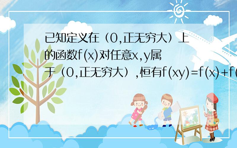 已知定义在（0,正无穷大）上的函数f(x)对任意x,y属于（0,正无穷大）,恒有f(xy)=f(x)+f(y),且当0