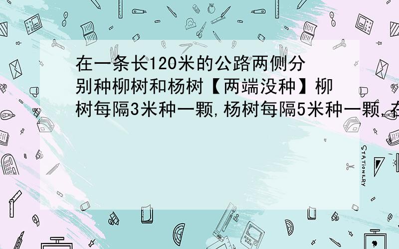 在一条长120米的公路两侧分别种柳树和杨树【两端没种】柳树每隔3米种一颗,杨树每隔5米种一颗,在这条路的两侧有多少颗数相对