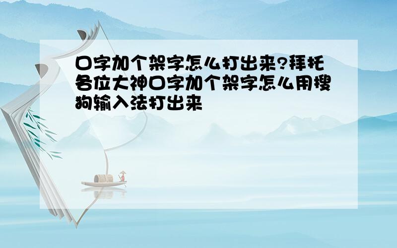 口字加个架字怎么打出来?拜托各位大神口字加个架字怎么用搜狗输入法打出来