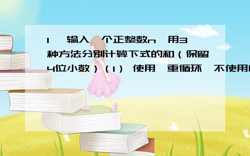 1、 输入一个正整数n,用3种方法分别计算下式的和（保留4位小数）（1） 使用一重循环,不使用自定义函数.（2） 定义和调用函数fact(n)计算n的阶乘.（3） 使用嵌套循环.输入输出示例：Input n: 1