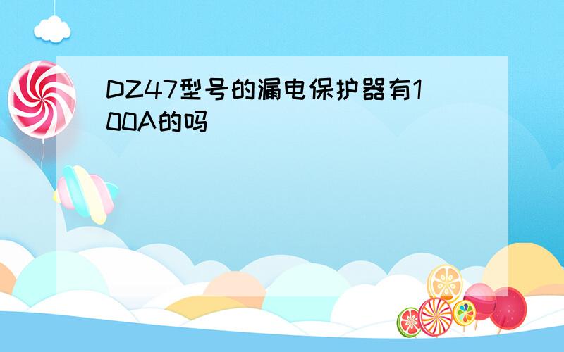 DZ47型号的漏电保护器有100A的吗