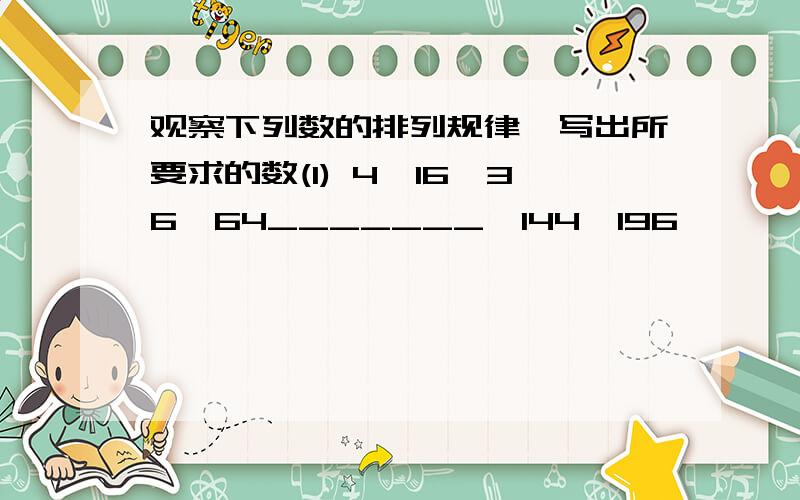 观察下列数的排列规律,写出所要求的数(1) 4,16,36,64_______,144,196,……,____(第100个数)(2) 2,5,10,17,26,……,________(第50个数)(3) 2,6,18,______,162,486,_____.