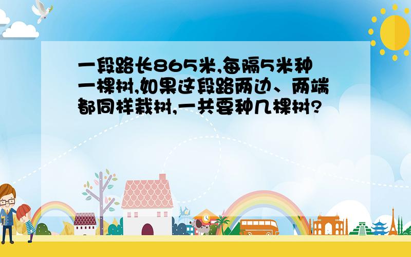 一段路长865米,每隔5米种一棵树,如果这段路两边、两端都同样栽树,一共要种几棵树?