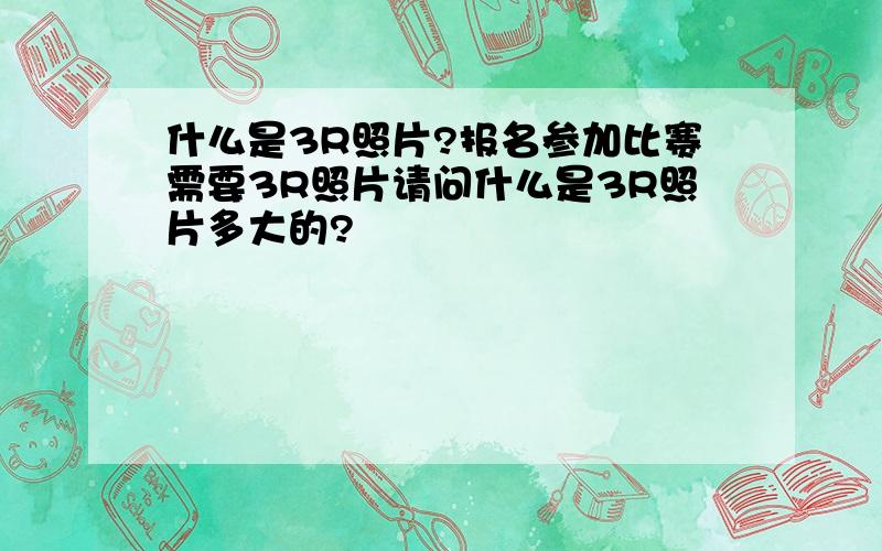 什么是3R照片?报名参加比赛需要3R照片请问什么是3R照片多大的?