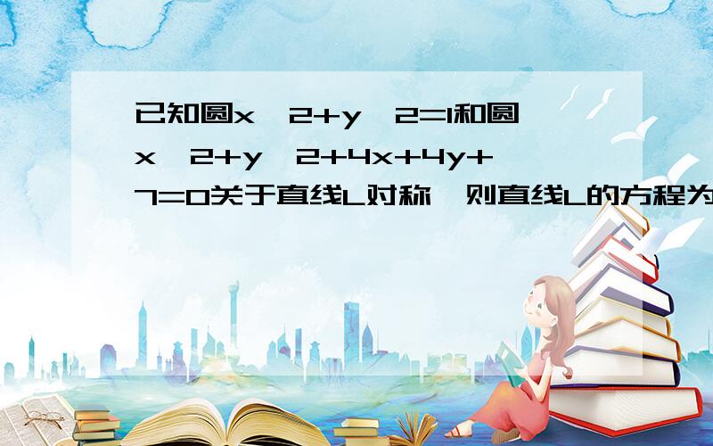 已知圆x＾2+y＾2=1和圆x＾2+y＾2+4x+4y+7=0关于直线L对称,则直线L的方程为?