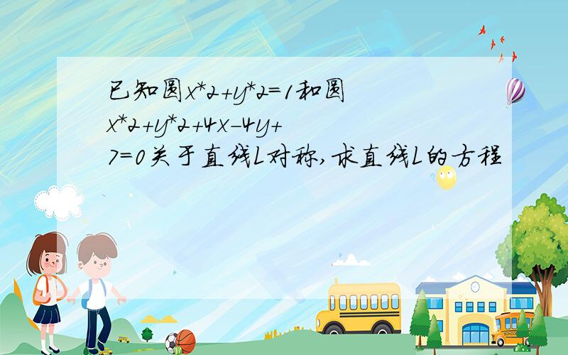 已知圆x*2+y*2=1和圆x*2+y*2+4x-4y+7=0关于直线L对称,求直线L的方程