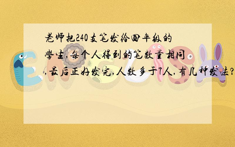 老师把240支笔发给四年级的学生,每个人得到的笔数量相同,最后正好发完,人数多于7人,有几种发法?