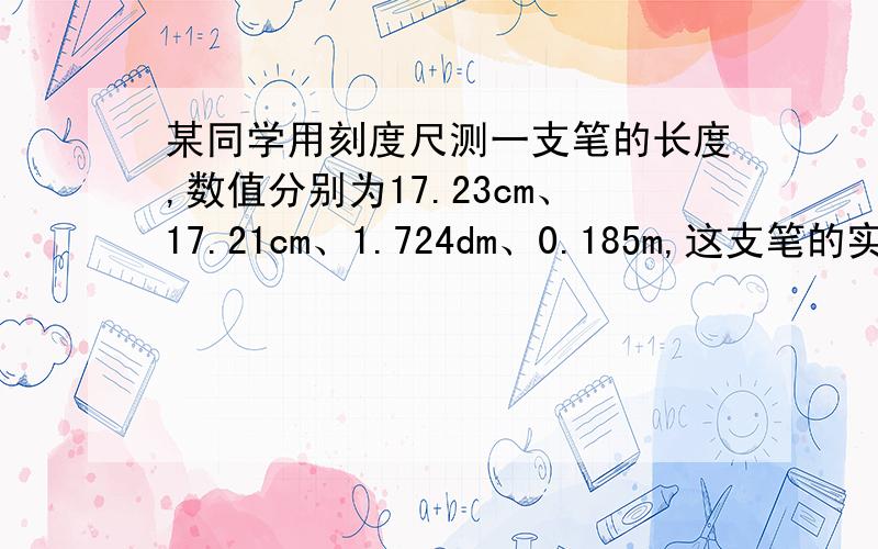 某同学用刻度尺测一支笔的长度,数值分别为17.23cm、17.21cm、1.724dm、0.185m,这支笔的实际长度是答案是17.23,但为什么?我想不通啊