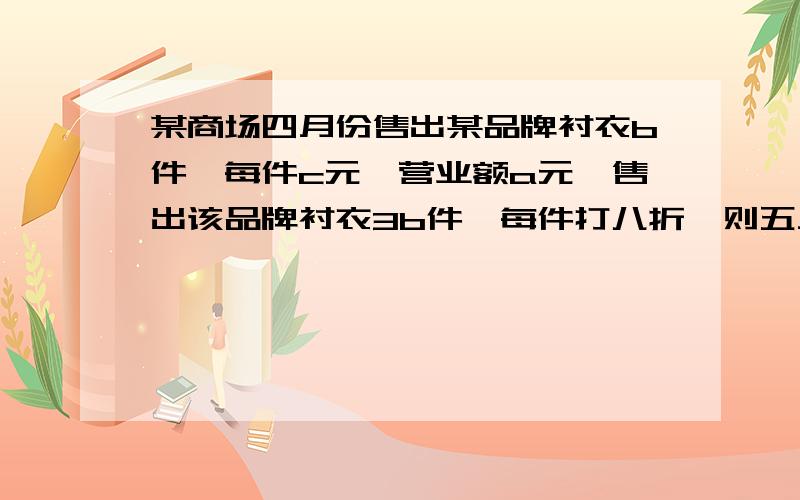 某商场四月份售出某品牌衬衣b件,每件c元,营业额a元,售出该品牌衬衣3b件,每件打八折,则五月份该品牌衬衣的营业额比四月份增加（）a