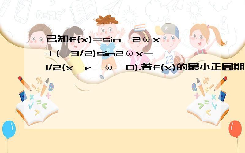 已知f(x)=sin^2ωx+(√3/2)sin2ωx-1/2(x∈r,ω>0).若f(x)的最小正周期为2π.(1)求f（x）的表达式和f（x）的单调递增区间（2）求f（x）在区间[-π/6,5π/6]的最大值和最小值好吧表达式我知道了……但是剩