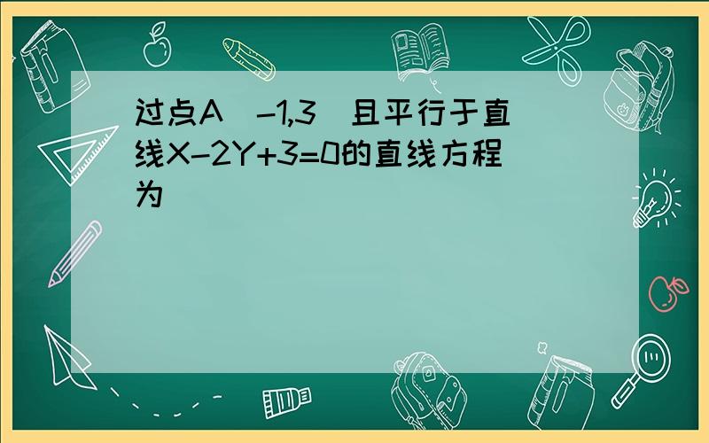 过点A(-1,3)且平行于直线X-2Y+3=0的直线方程为