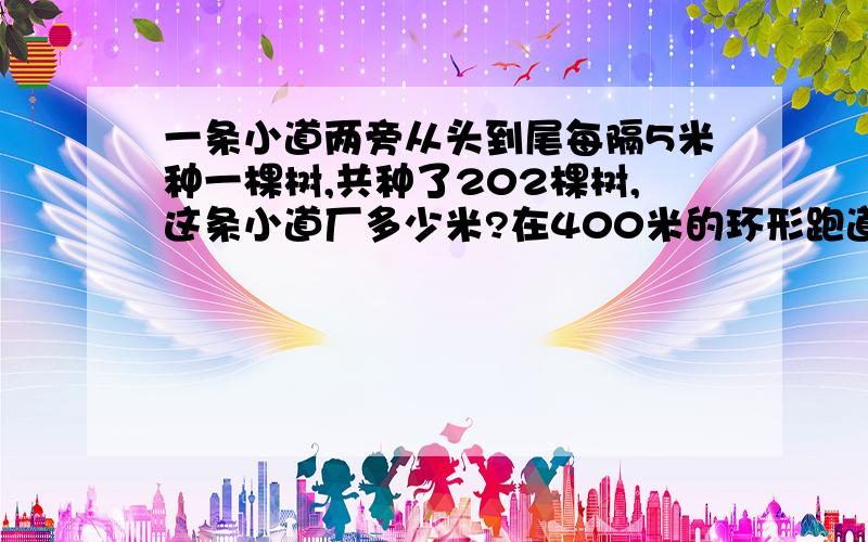 一条小道两旁从头到尾每隔5米种一棵树,共种了202棵树,这条小道厂多少米?在400米的环形跑道周围每隔5米插一面红旗，两面黄旗，需要多少面红旗？多少面黄旗？一栋楼房每一层的台阶有13级