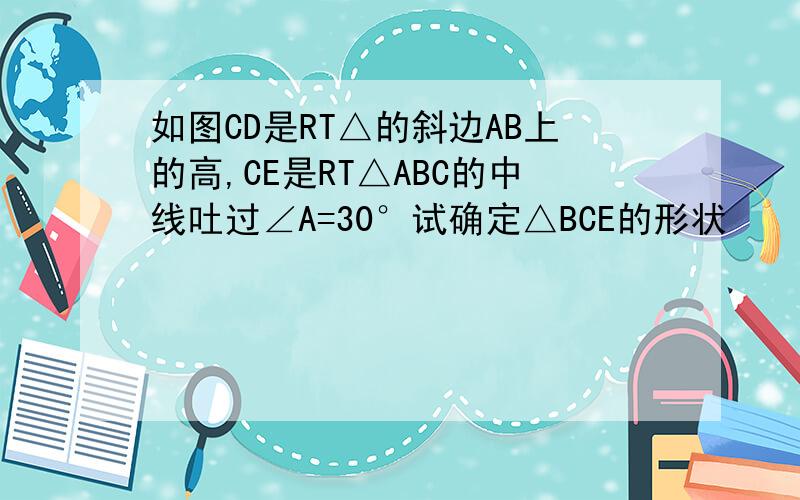 如图CD是RT△的斜边AB上的高,CE是RT△ABC的中线吐过∠A=30°试确定△BCE的形状