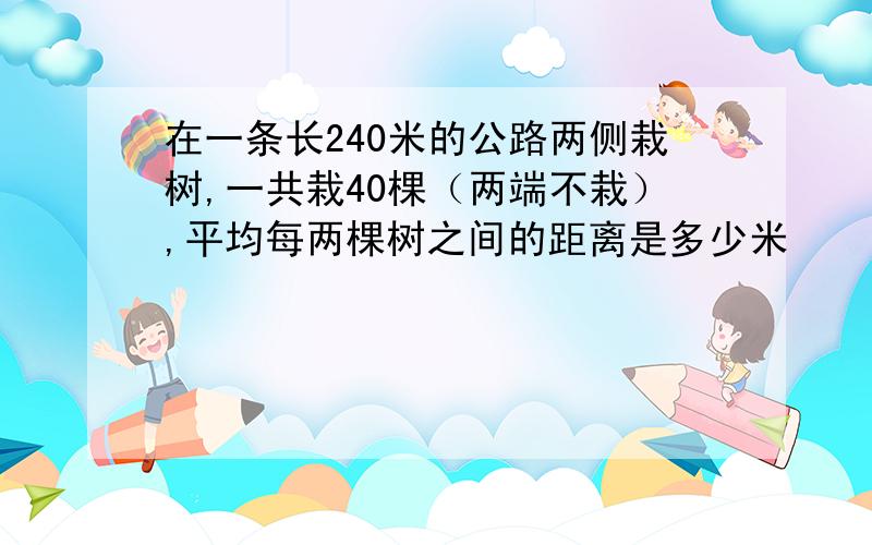 在一条长240米的公路两侧栽树,一共栽40棵（两端不栽）,平均每两棵树之间的距离是多少米