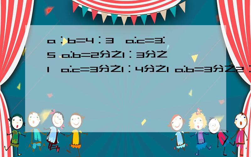 a：b=4：3,a:c=3:5 a:b=2分之1：3分之1,a:c=3分之1：4分之1 a:b=3分之2：4分之3,b:c=2分之1:3分之2