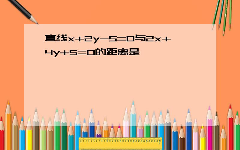 直线x+2y-5=0与2x+4y+5=0的距离是