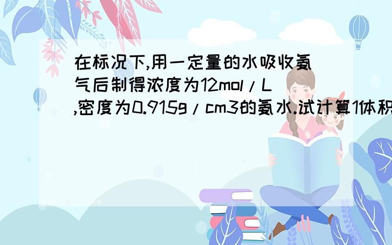 在标况下,用一定量的水吸收氨气后制得浓度为12mol/L,密度为0.915g/cm3的氨水.试计算1体积的水吸收多少体积的氨水可制得上述氨水.