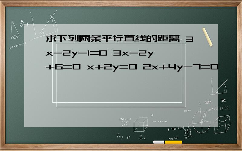 求下列两条平行直线的距离 3x-2y-1=0 3x-2y+6=0 x+2y=0 2x+4y-7=0