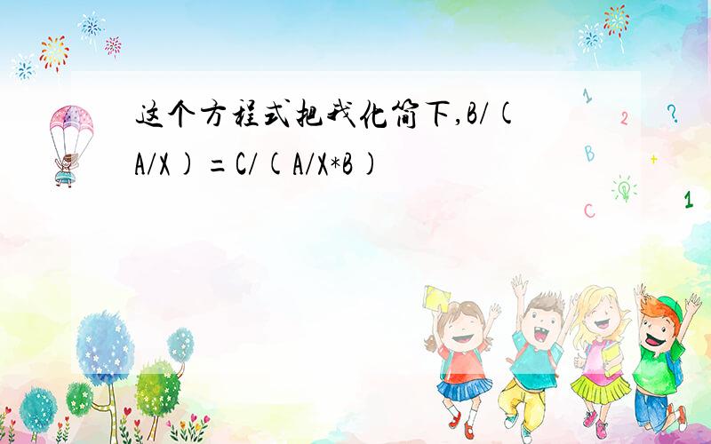 这个方程式把我化简下,B/(A/X)=C/(A/X*B)