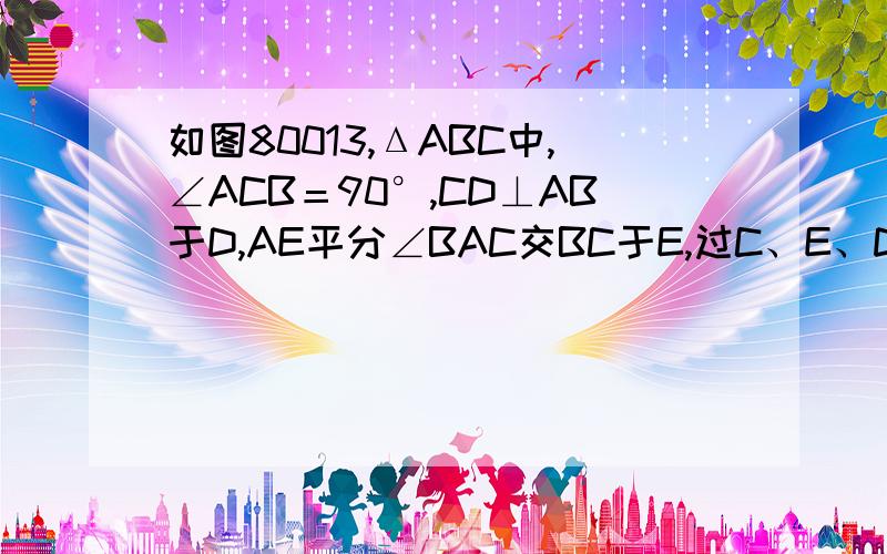 如图80013,ΔABC中,∠ACB＝90°,CD⊥AB于D,AE平分∠BAC交BC于E,过C、E、D三点作圆交AE于G,CD与AE交于F点.求证：AG=FG