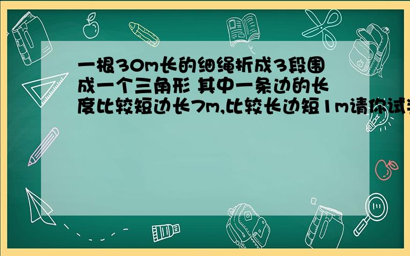 一根30m长的细绳折成3段围成一个三角形 其中一条边的长度比较短边长7m,比较长边短1m请你试判断这个三角形的形状