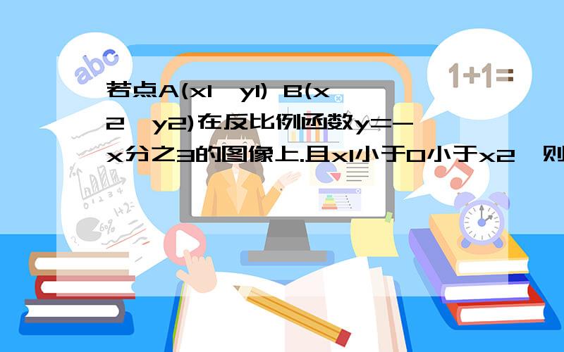 若点A(x1,y1) B(x2,y2)在反比例函数y=-x分之3的图像上.且x1小于0小于x2,则y1和y2的大小关系是可得悬赏10