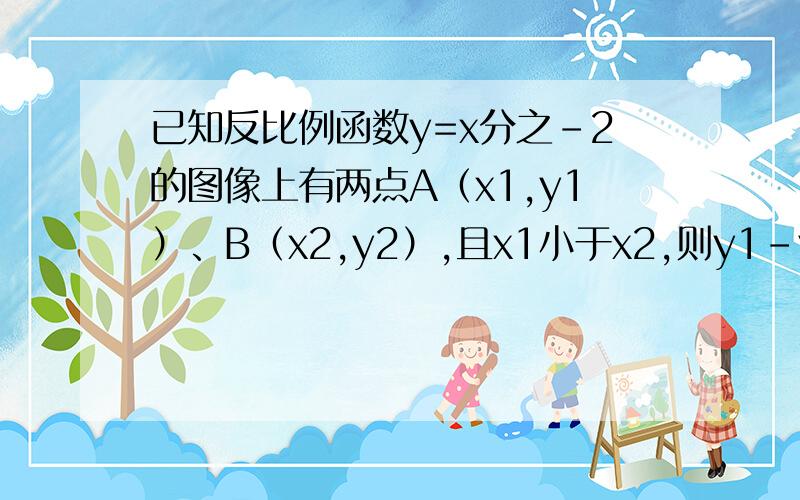 已知反比例函数y=x分之-2的图像上有两点A（x1,y1）、B（x2,y2）,且x1小于x2,则y1-y2的值是?A.正数B.负数C.非正数D.不能确定