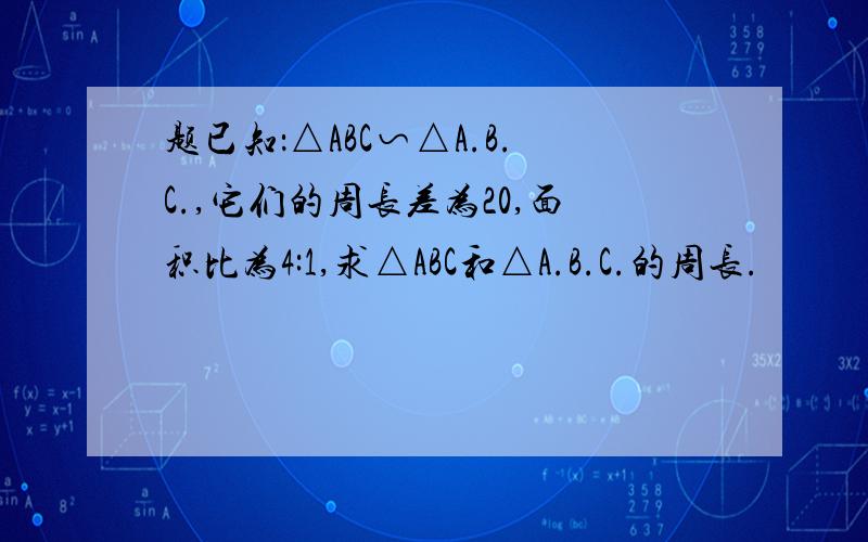 题已知：△ABC∽△A.B.C.,它们的周长差为20,面积比为4:1,求△ABC和△A.B.C.的周长.