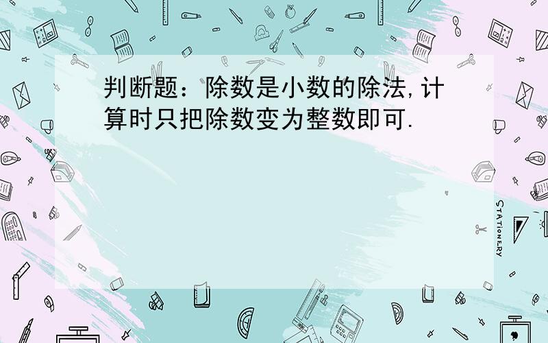 判断题：除数是小数的除法,计算时只把除数变为整数即可.