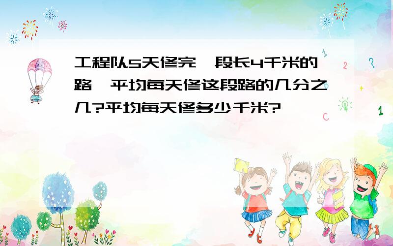 工程队5天修完一段长4千米的路,平均每天修这段路的几分之几?平均每天修多少千米?