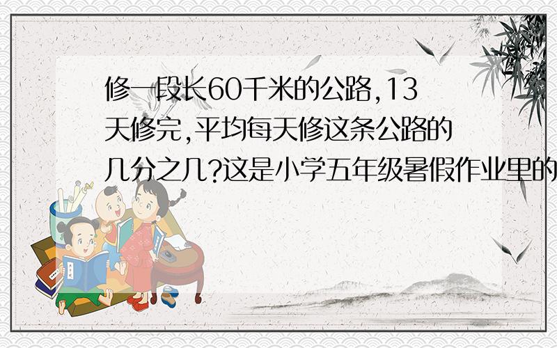 修一段长60千米的公路,13天修完,平均每天修这条公路的几分之几?这是小学五年级暑假作业里的题目.