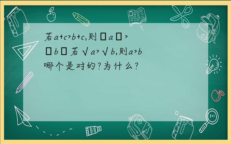 若a+c>b+c,则│a│>│b│若√a>√b,则a>b哪个是对的?为什么?