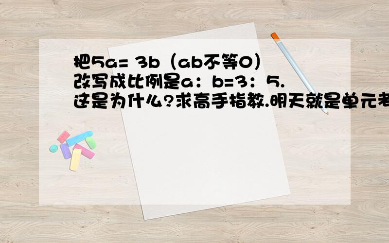 把5a= 3b（ab不等0）改写成比例是a：b=3：5.这是为什么?求高手指教.明天就是单元考了，老师说这是必考题，基本的就别跟我说，我懂，要说内涵，为什么。