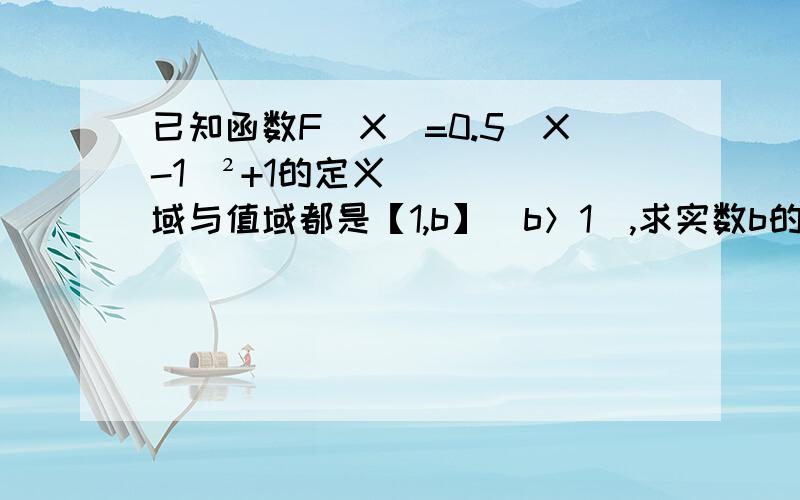 已知函数F(X)=0.5(X-1)²+1的定义域与值域都是【1,b】（b＞1）,求实数b的值