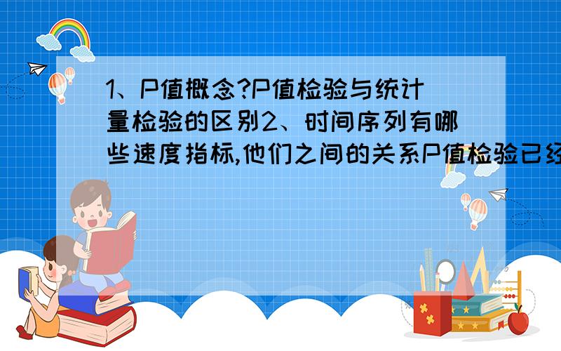 1、P值概念?P值检验与统计量检验的区别2、时间序列有哪些速度指标,他们之间的关系P值检验已经很清楚了,不过时间序列速度指标之间的关系还有点不明