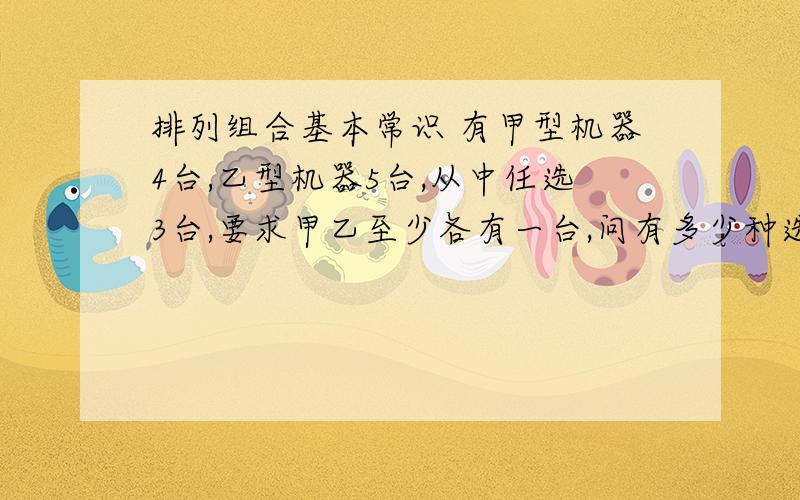 排列组合基本常识 有甲型机器4台,乙型机器5台,从中任选3台,要求甲乙至少各有一台,问有多少种选法?为什么不能够用4*5*7这种方法算,思路错在哪?